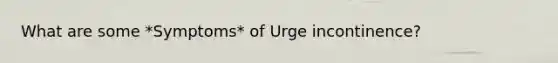 What are some *Symptoms* of Urge incontinence?