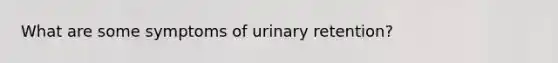 What are some symptoms of urinary retention?