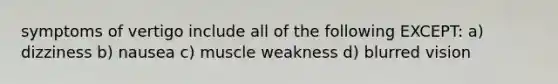symptoms of vertigo include all of the following EXCEPT: a) dizziness b) nausea c) muscle weakness d) blurred vision