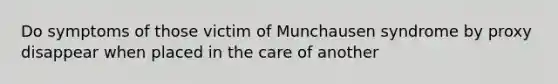 Do symptoms of those victim of Munchausen syndrome by proxy disappear when placed in the care of another