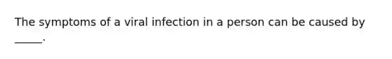 The symptoms of a viral infection in a person can be caused by _____.