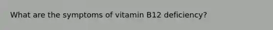 What are the symptoms of vitamin B12 deficiency?