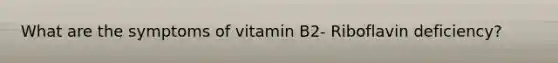 What are the symptoms of vitamin B2- Riboflavin deficiency?