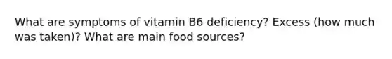 What are symptoms of vitamin B6 deficiency? Excess (how much was taken)? What are main food sources?