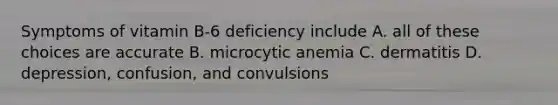 Symptoms of vitamin B-6 deficiency include A. all of these choices are accurate B. microcytic anemia C. dermatitis D. depression, confusion, and convulsions