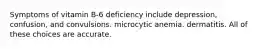 Symptoms of vitamin B-6 deficiency include depression, confusion, and convulsions. microcytic anemia. dermatitis. All of these choices are accurate.