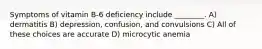 Symptoms of vitamin B-6 deficiency include ________. A) dermatitis B) depression, confusion, and convulsions C) All of these choices are accurate D) microcytic anemia