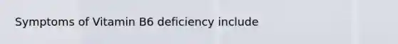 Symptoms of Vitamin B6 deficiency include