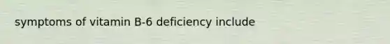 symptoms of vitamin B-6 deficiency include