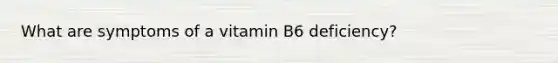 What are symptoms of a vitamin B6 deficiency?