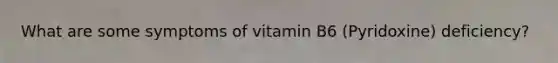 What are some symptoms of vitamin B6 (Pyridoxine) deficiency?