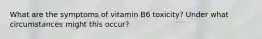 What are the symptoms of vitamin B6 toxicity? Under what circumstances might this occur?