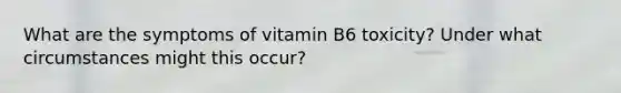 What are the symptoms of vitamin B6 toxicity? Under what circumstances might this occur?