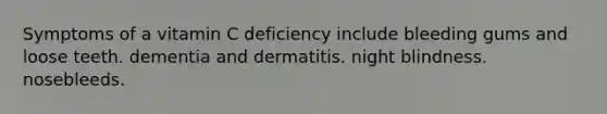 Symptoms of a vitamin C deficiency include bleeding gums and loose teeth. dementia and dermatitis. night blindness. nosebleeds.