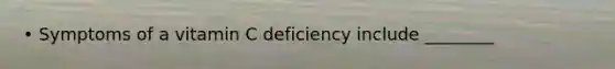 • Symptoms of a vitamin C deficiency include ________