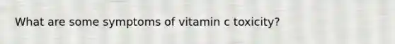 What are some symptoms of vitamin c toxicity?