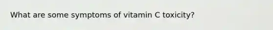 What are some symptoms of vitamin C toxicity?