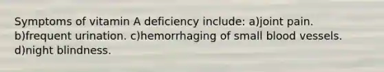 Symptoms of vitamin A deficiency include: a)joint pain. b)frequent urination. c)hemorrhaging of small blood vessels. d)night blindness.