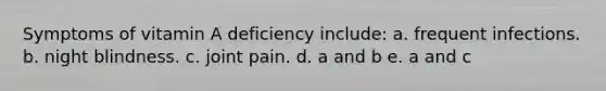 Symptoms of vitamin A deficiency include: a. frequent infections. b. night blindness. c. joint pain. d. a and b e. a and c