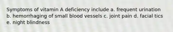 Symptoms of vitamin A deficiency include a. frequent urination b. hemorrhaging of small blood vessels c. joint pain d. facial tics e. night blindness