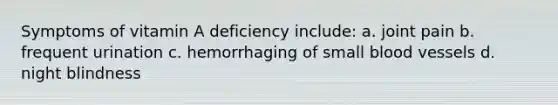 Symptoms of vitamin A deficiency include: a. joint pain b. frequent urination c. hemorrhaging of small blood vessels d. night blindness