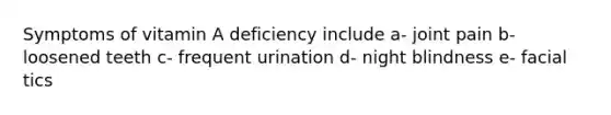 Symptoms of vitamin A deficiency include a- joint pain b- loosened teeth c- frequent urination d- night blindness e- facial tics