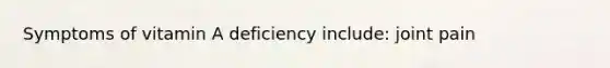 Symptoms of vitamin A deficiency include: joint pain