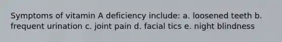 Symptoms of vitamin A deficiency include: a. loosened teeth b. frequent urination c. joint pain d. facial tics e. night blindness