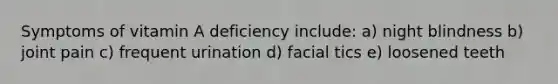 Symptoms of vitamin A deficiency include: a) night blindness b) joint pain c) frequent urination d) facial tics e) loosened teeth