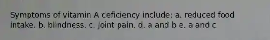 Symptoms of vitamin A deficiency include: a. reduced food intake. b. blindness. c. joint pain. d. a and b e. a and c