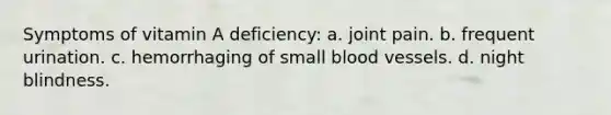 Symptoms of vitamin A deficiency: a. joint pain. b. frequent urination. c. hemorrhaging of small blood vessels. d. night blindness.