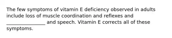 The few symptoms of vitamin E deficiency observed in adults include loss of muscle coordination and reflexes and ________________ and speech. Vitamin E corrects all of these symptoms.