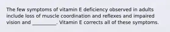 The few symptoms of vitamin E deficiency observed in adults include loss of muscle coordination and reflexes and impaired vision and __________. Vitamin E corrects all of these symptoms.