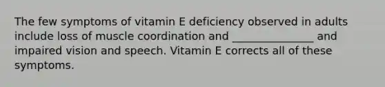 The few symptoms of vitamin E deficiency observed in adults include loss of muscle coordination and _______________ and impaired vision and speech. Vitamin E corrects all of these symptoms.