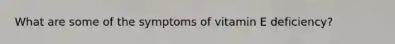 What are some of the symptoms of vitamin E deficiency?