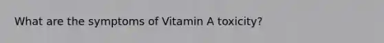 What are the symptoms of Vitamin A toxicity?