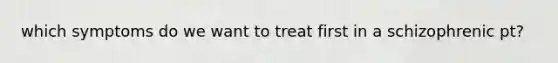 which symptoms do we want to treat first in a schizophrenic pt?