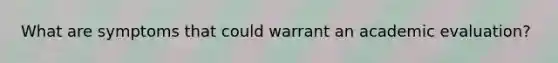 What are symptoms that could warrant an academic evaluation?