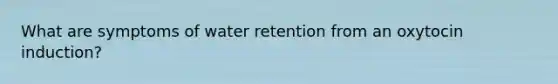 What are symptoms of water retention from an oxytocin induction?
