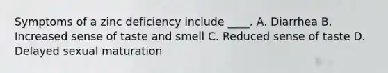 Symptoms of a zinc deficiency include ____. A. Diarrhea B. Increased sense of taste and smell C. Reduced sense of taste D. Delayed sexual maturation