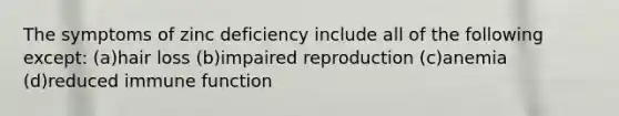 The symptoms of zinc deficiency include all of the following except: (a)hair loss (b)impaired reproduction (c)anemia (d)reduced immune function