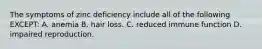 The symptoms of zinc deficiency include all of the following EXCEPT: A. anemia B. hair loss. C. reduced immune function D. impaired reproduction.