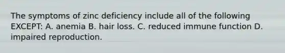 The symptoms of zinc deficiency include all of the following EXCEPT: A. anemia B. hair loss. C. reduced immune function D. impaired reproduction.