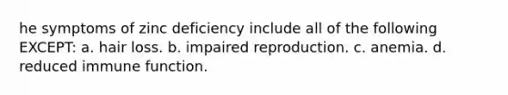 he symptoms of zinc deficiency include all of the following EXCEPT: a. hair loss. b. impaired reproduction. c. anemia. d. reduced immune function.