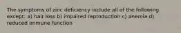 The symptoms of zinc deficiency include all of the following except: a) hair loss b) impaired reproduction c) anemia d) reduced immune function