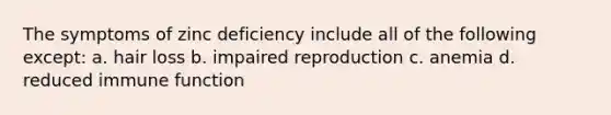 The symptoms of zinc deficiency include all of the following except: a. hair loss b. impaired reproduction c. anemia d. reduced immune function