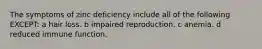The symptoms of zinc deficiency include all of the following EXCEPT: a hair loss. b impaired reproduction. c anemia. d reduced immune function.