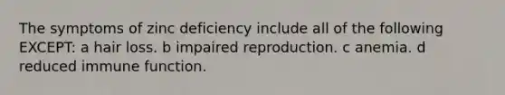 The symptoms of zinc deficiency include all of the following EXCEPT: a hair loss. b impaired reproduction. c anemia. d reduced immune function.