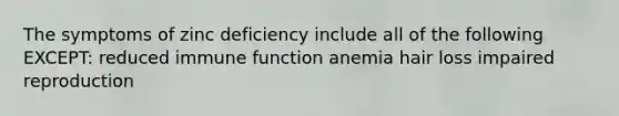 The symptoms of zinc deficiency include all of the following EXCEPT: reduced immune function anemia hair loss impaired reproduction