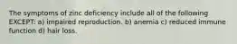 The symptoms of zinc deficiency include all of the following EXCEPT: a) impaired reproduction. b) anemia c) reduced immune function d) hair loss.